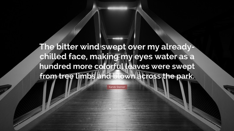 Kandi Steiner Quote: “The bitter wind swept over my already-chilled face, making my eyes water as a hundred more colorful leaves were swept from tree limbs and blown across the park.”