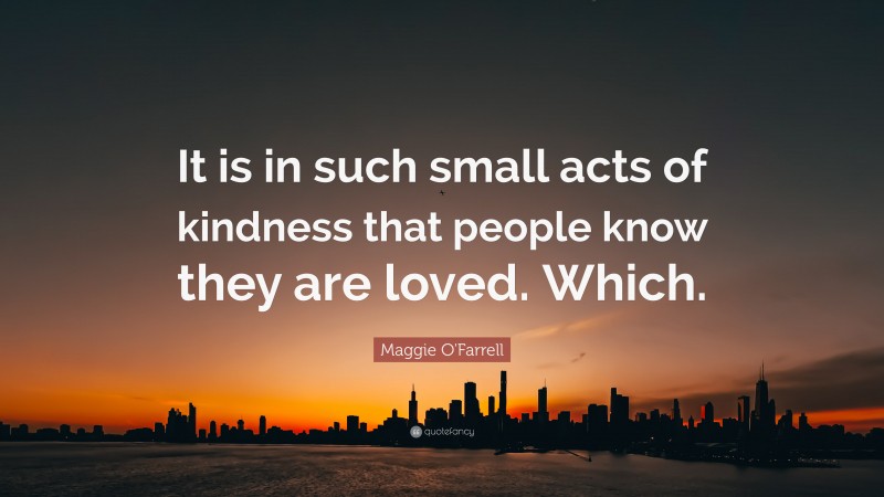 Maggie O'Farrell Quote: “It is in such small acts of kindness that people know they are loved. Which.”