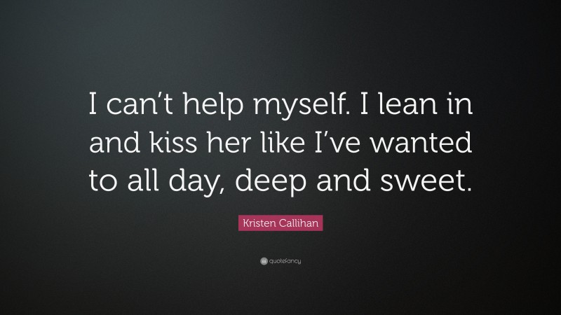 Kristen Callihan Quote: “I can’t help myself. I lean in and kiss her like I’ve wanted to all day, deep and sweet.”