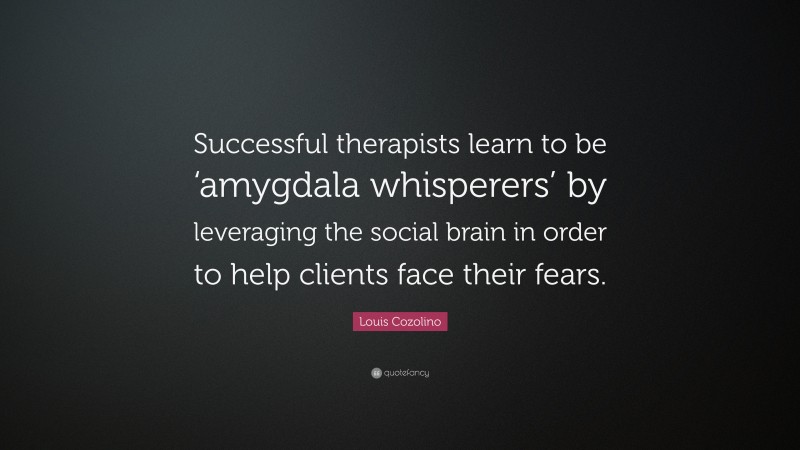 Louis Cozolino Quote: “Successful therapists learn to be ‘amygdala whisperers’ by leveraging the social brain in order to help clients face their fears.”