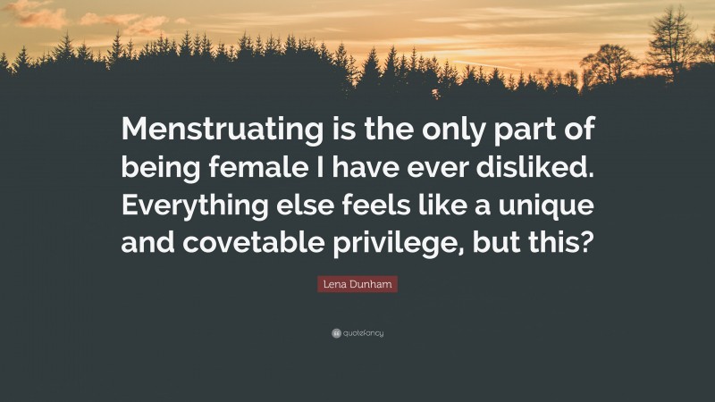 Lena Dunham Quote: “Menstruating is the only part of being female I have ever disliked. Everything else feels like a unique and covetable privilege, but this?”