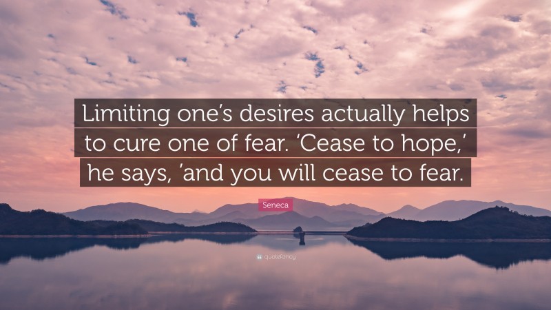 Seneca Quote: “Limiting one’s desires actually helps to cure one of fear. ‘Cease to hope,’ he says, ’and you will cease to fear.”