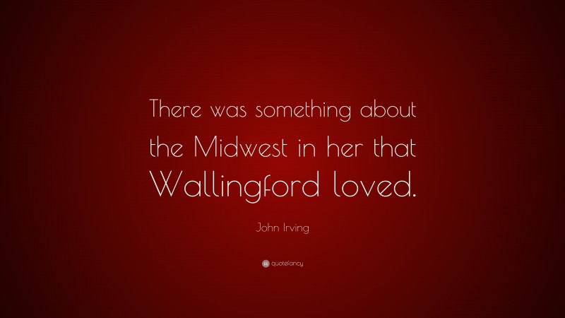 John Irving Quote: “There was something about the Midwest in her that Wallingford loved.”