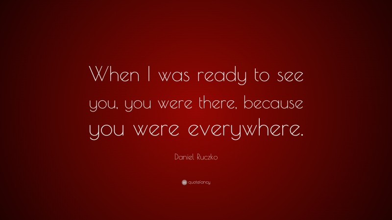 Daniel Ruczko Quote: “When I was ready to see you, you were there, because you were everywhere.”