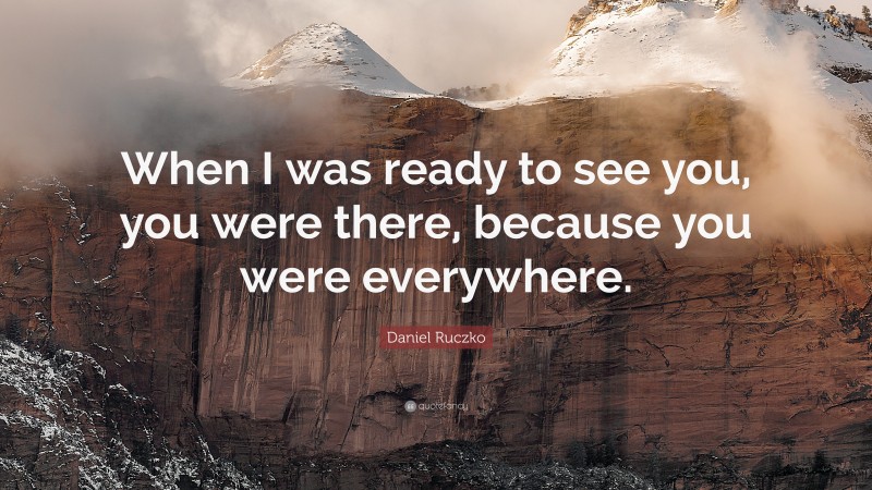 Daniel Ruczko Quote: “When I was ready to see you, you were there, because you were everywhere.”