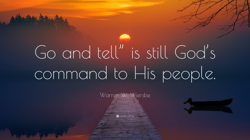 Warren W. Wiersbe Quote: “Go and tell” is still God’s command to His people.”