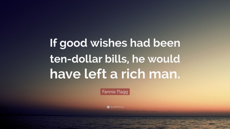 Fannie Flagg Quote: “If good wishes had been ten-dollar bills, he would have left a rich man.”