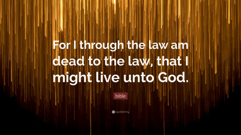 Bible Quote: “For I through the law am dead to the law, that I might live unto God.”