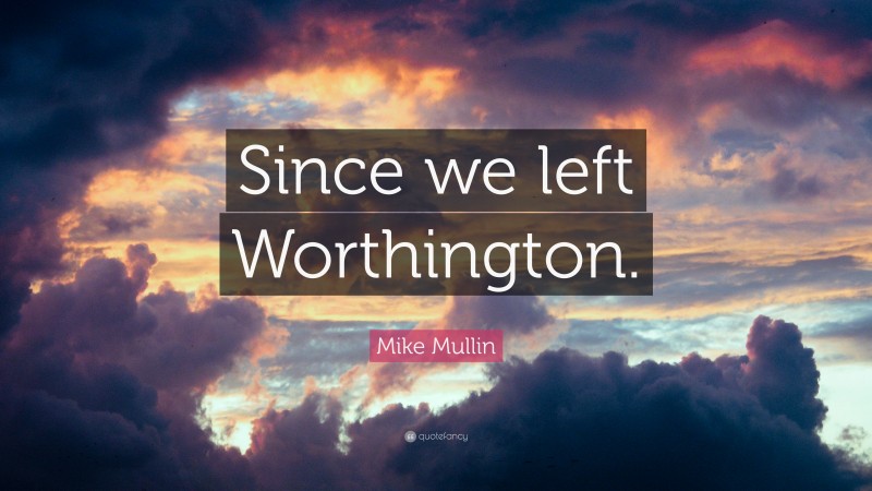 Mike Mullin Quote: “Since we left Worthington.”