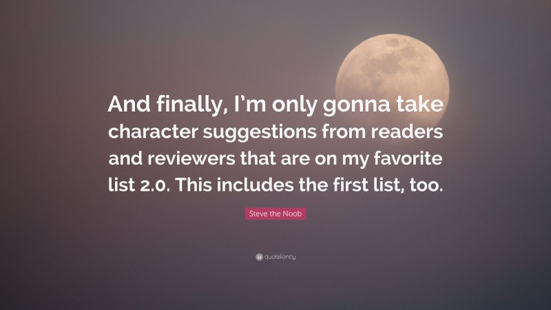 Steve the Noob Quote: “And finally, I’m only gonna take character suggestions from readers and reviewers that are on my favorite list 2.0. This includes the first list, too.”