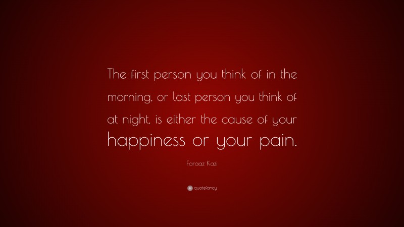 Faraaz Kazi Quote: “The first person you think of in the morning, or last person you think of at night, is either the cause of your happiness or your pain.”