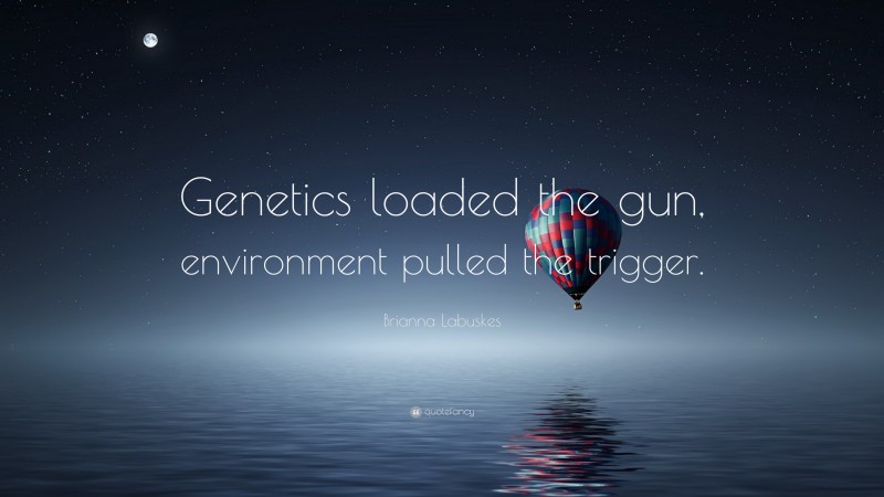 Brianna Labuskes Quote: “Genetics loaded the gun, environment pulled the trigger.”