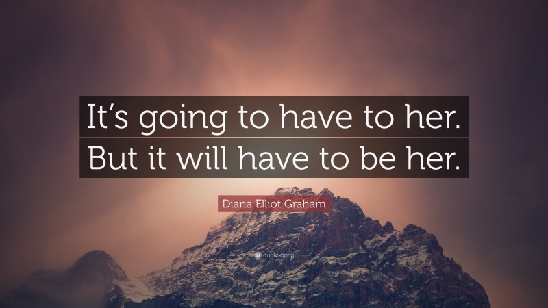 Diana Elliot Graham Quote: “It’s going to have to her. But it will have to be her.”