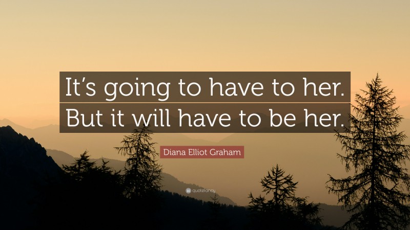 Diana Elliot Graham Quote: “It’s going to have to her. But it will have to be her.”