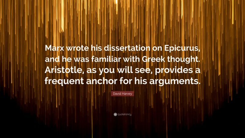 David Harvey Quote: “Marx wrote his dissertation on Epicurus, and he was familiar with Greek thought. Aristotle, as you will see, provides a frequent anchor for his arguments.”