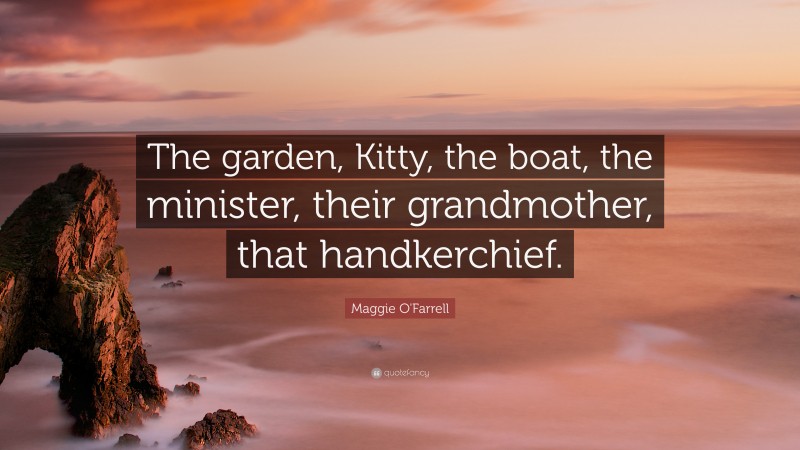 Maggie O'Farrell Quote: “The garden, Kitty, the boat, the minister, their grandmother, that handkerchief.”