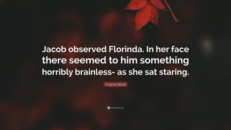 Virginia Woolf Quote: “Jacob observed Florinda. In her face there seemed to him something horribly brainless- as she sat staring.”
