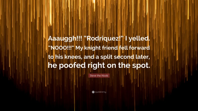 Steve the Noob Quote: “Aaauggh!!! “Rodriquez!” I yelled. “NOOO!!!” My knight friend fell forward to his knees, and a split second later, he poofed right on the spot.”