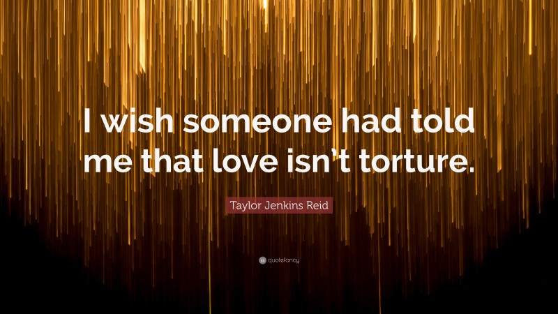 Taylor Jenkins Reid Quote: “I wish someone had told me that love isn’t torture.”