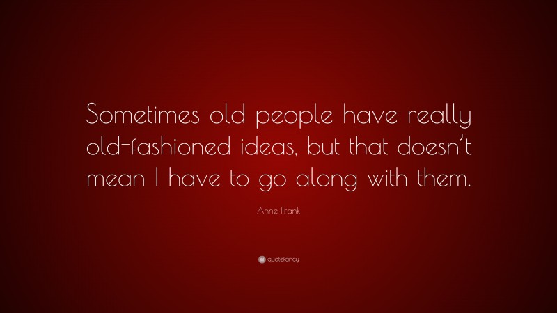 Anne Frank Quote: “Sometimes old people have really old-fashioned ideas, but that doesn’t mean I have to go along with them.”
