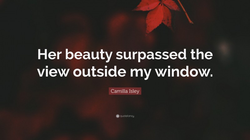 Camilla Isley Quote: “Her beauty surpassed the view outside my window.”