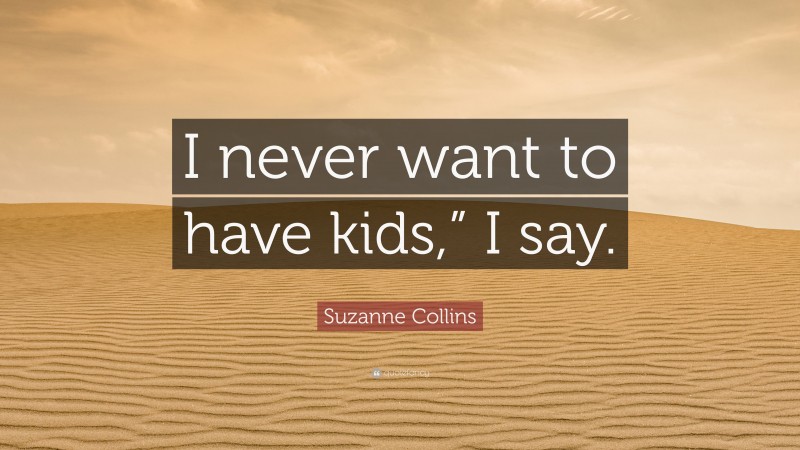 Suzanne Collins Quote: “I never want to have kids,” I say.”