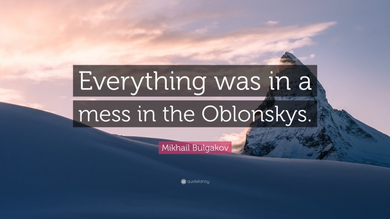 Mikhail Bulgakov Quote: “Everything was in a mess in the Oblonskys.”