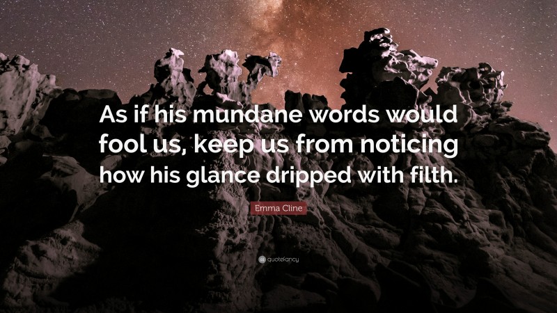 Emma Cline Quote: “As if his mundane words would fool us, keep us from noticing how his glance dripped with filth.”