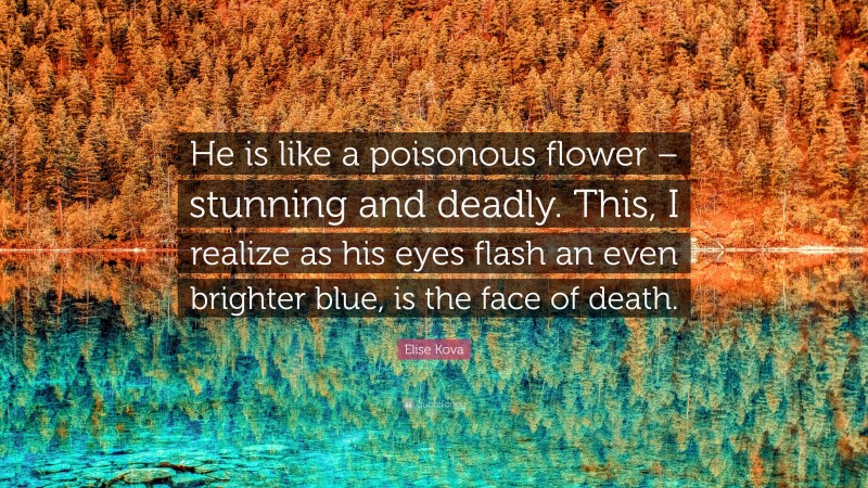 Elise Kova Quote: “He is like a poisonous flower – stunning and deadly. This, I realize as his eyes flash an even brighter blue, is the face of death.”