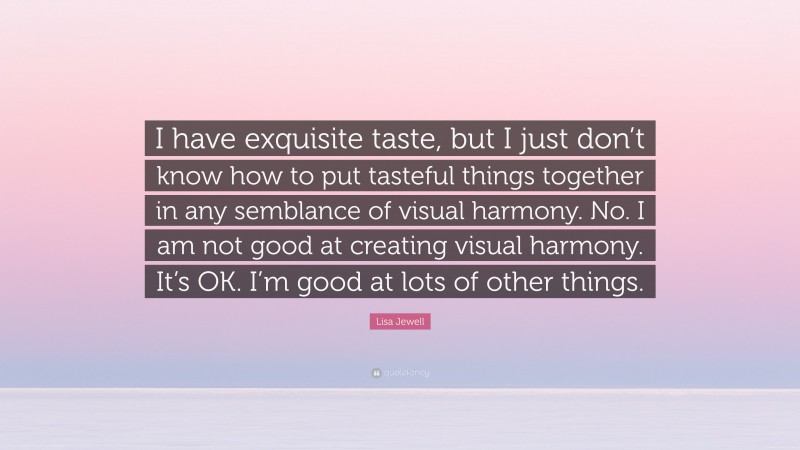 Lisa Jewell Quote: “I have exquisite taste, but I just don’t know how to put tasteful things together in any semblance of visual harmony. No. I am not good at creating visual harmony. It’s OK. I’m good at lots of other things.”