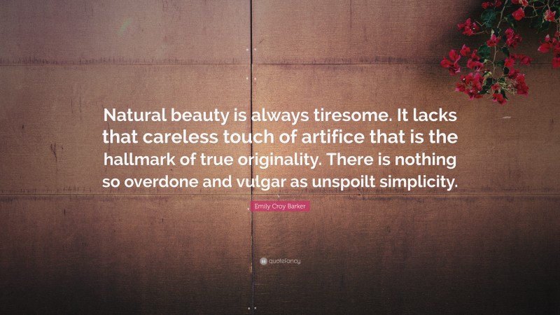 Emily Croy Barker Quote: “Natural beauty is always tiresome. It lacks that careless touch of artifice that is the hallmark of true originality. There is nothing so overdone and vulgar as unspoilt simplicity.”