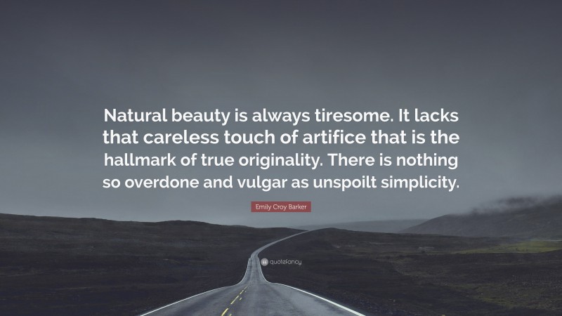 Emily Croy Barker Quote: “Natural beauty is always tiresome. It lacks that careless touch of artifice that is the hallmark of true originality. There is nothing so overdone and vulgar as unspoilt simplicity.”