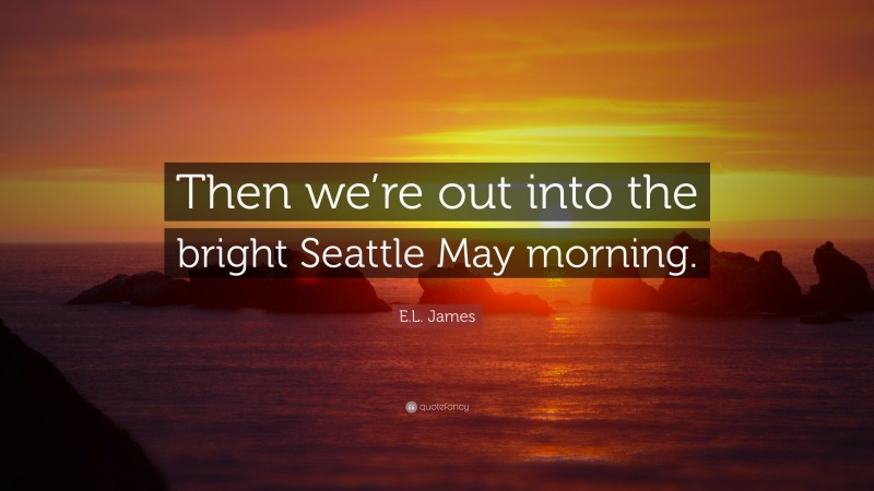 E.L. James Quote: “Then we’re out into the bright Seattle May morning.”