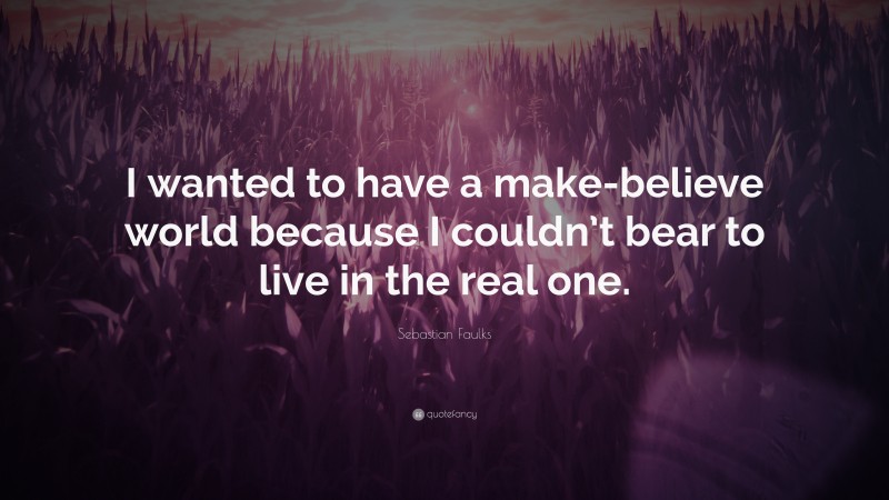 Sebastian Faulks Quote: “I wanted to have a make-believe world because I couldn’t bear to live in the real one.”