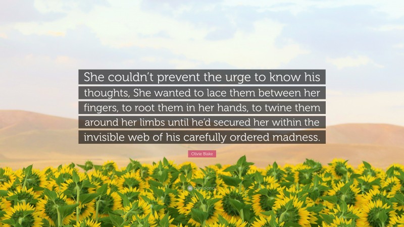 Olivie Blake Quote: “She couldn’t prevent the urge to know his thoughts, She wanted to lace them between her fingers, to root them in her hands, to twine them around her limbs until he’d secured her within the invisible web of his carefully ordered madness.”