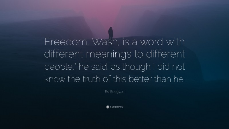 Esi Edugyan Quote: “Freedom, Wash, is a word with different meanings to different people,” he said, as though I did not know the truth of this better than he.”