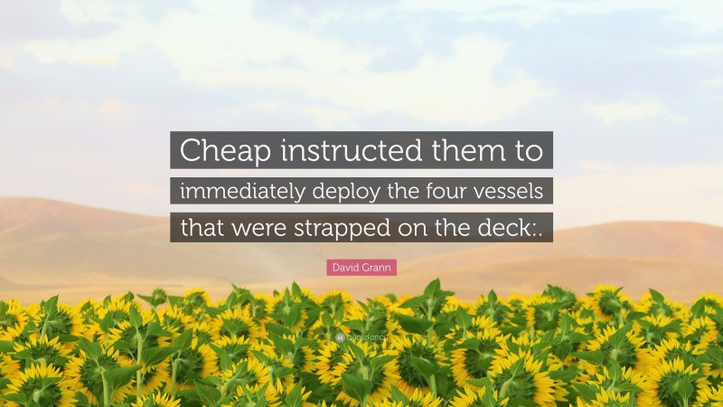 David Grann Quote: “Cheap instructed them to immediately deploy the four vessels that were strapped on the deck:.”