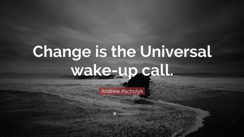 Andrew Pacholyk Quote: “Change is the Universal wake-up call.”