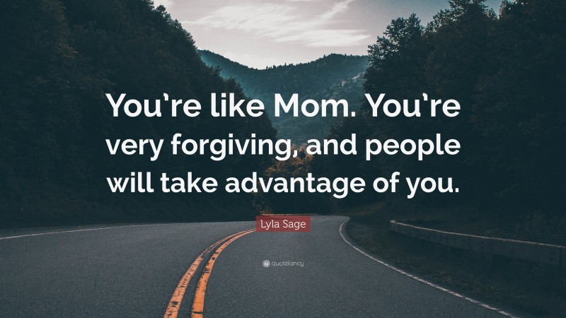 Lyla Sage Quote: “You’re like Mom. You’re very forgiving, and people will take advantage of you.”