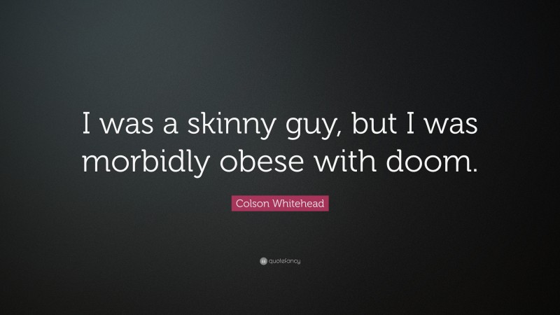 Colson Whitehead Quote: “I was a skinny guy, but I was morbidly obese with doom.”
