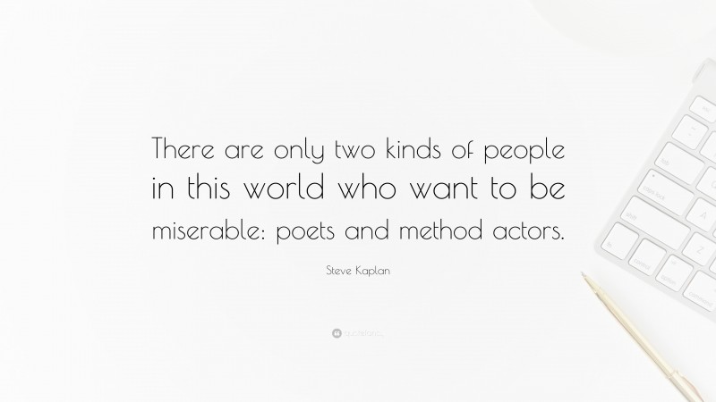 Steve Kaplan Quote: “There are only two kinds of people in this world who want to be miserable: poets and method actors.”