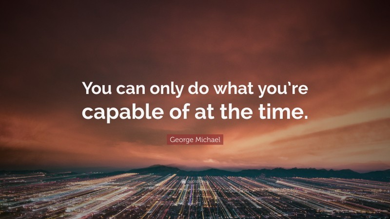 George Michael Quote: “You can only do what you’re capable of at the time.”