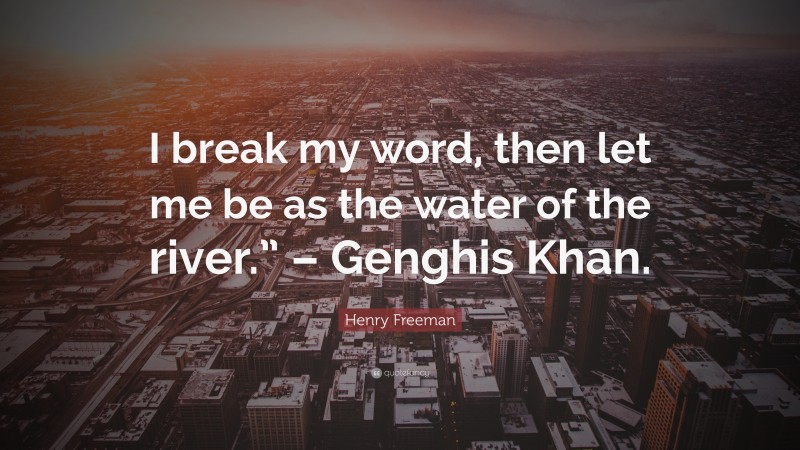 Henry Freeman Quote: “I break my word, then let me be as the water of the river.” – Genghis Khan.”