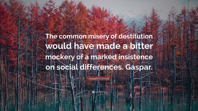 Joseph Conrad Quote: “The common misery of destitution would have made a bitter mockery of a marked insistence on social differences. Gaspar.”