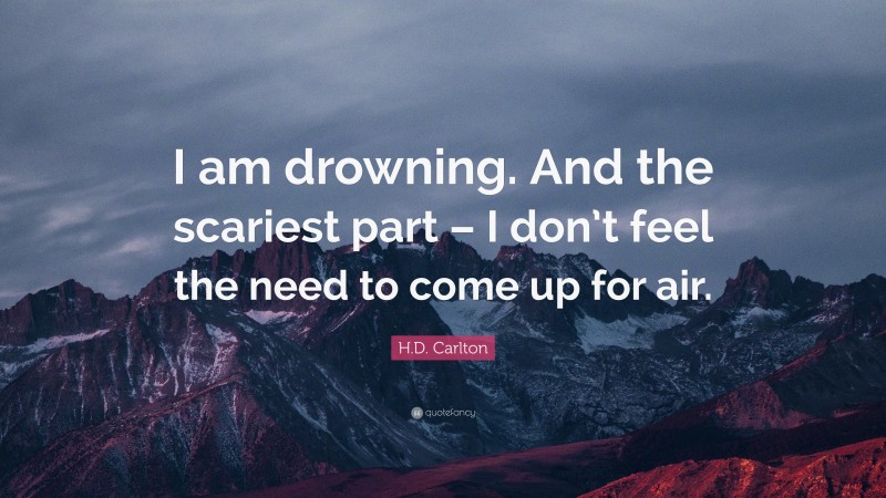 H.D. Carlton Quote: “I am drowning. And the scariest part – I don’t feel the need to come up for air.”