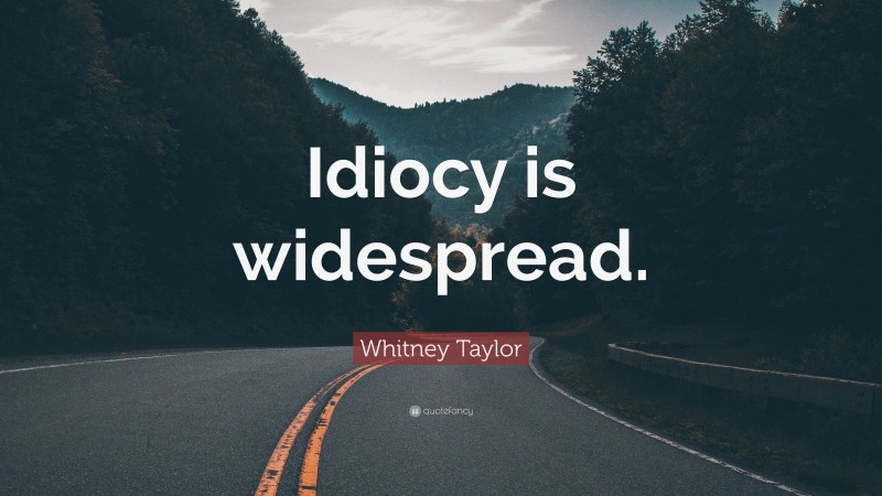 Whitney Taylor Quote: “Idiocy is widespread.”