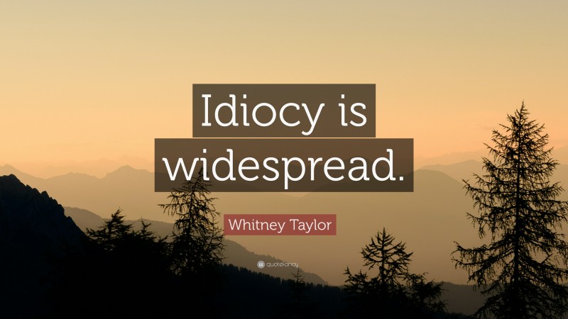 Whitney Taylor Quote: “Idiocy is widespread.”