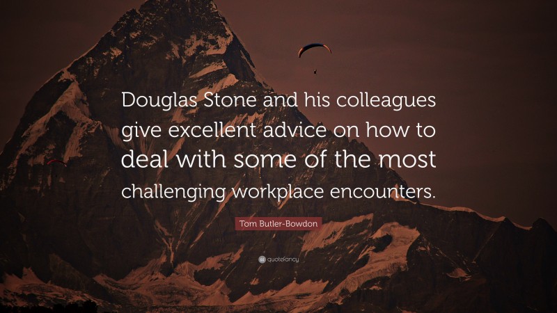 Tom Butler-Bowdon Quote: “Douglas Stone and his colleagues give excellent advice on how to deal with some of the most challenging workplace encounters.”