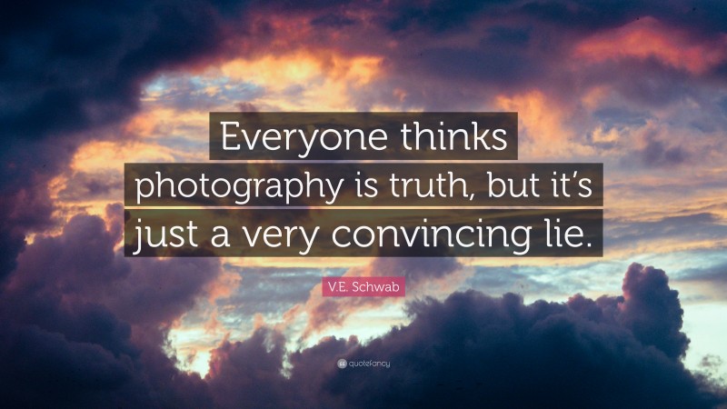 V.E. Schwab Quote: “Everyone thinks photography is truth, but it’s just a very convincing lie.”