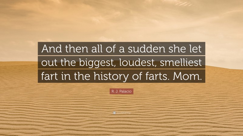 R. J. Palacio Quote: “And then all of a sudden she let out the biggest, loudest, smelliest fart in the history of farts. Mom.”